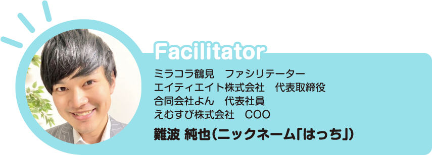 ミラコラ鶴見 ファシリテーター エイティエイト株式会社 代表取締役 合同会社よん 代表社員 えむすび株式会社 COO　難波 純也（ニックネーム「はっち」）